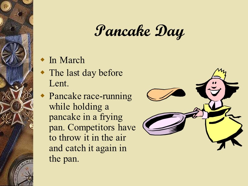 Pancake Day  In March The last day before Lent. Pancake race-running while holding